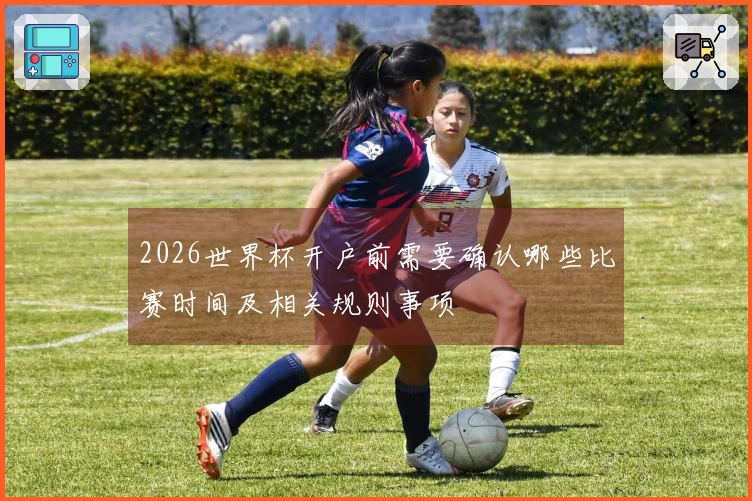 2026世界杯开户前需要确认哪些比赛时间及相关规则事项