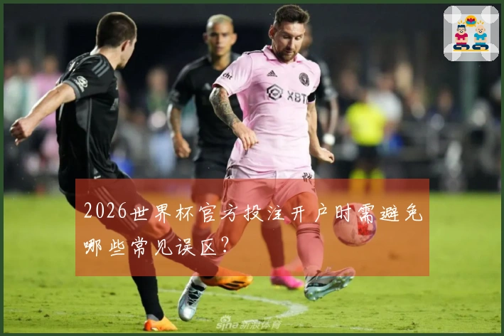 2026世界杯官方投注开户时需避免哪些常见误区？