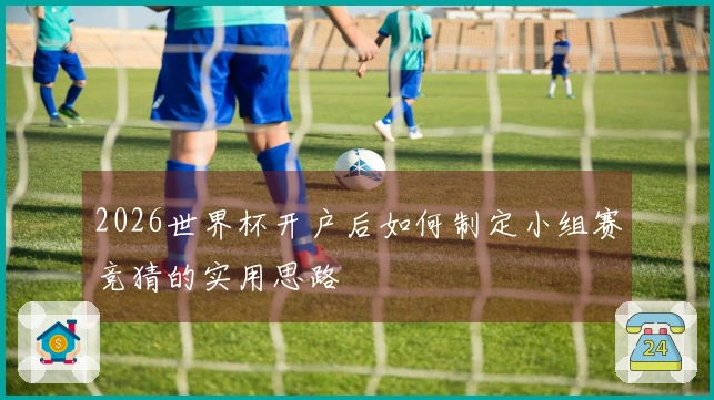 2026世界杯开户后如何制定小组赛竞猜的实用思路