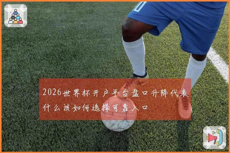 2026世界杯开户平台盘口升降代表什么该如何选择可靠入口