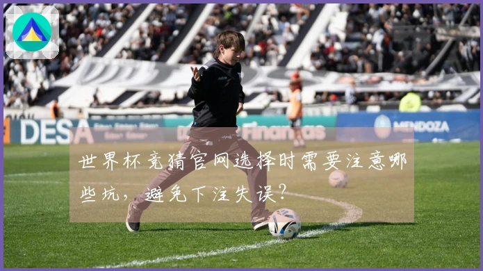 世界杯竞猜官网选择时需要注意哪些坑，避免下注失误？