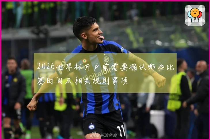2026世界杯开户前需要确认哪些比赛时间及相关规则事项