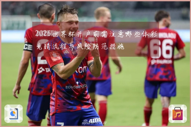 2026世界杯开户前需注意哪些体彩竞猜流程与风险防范措施