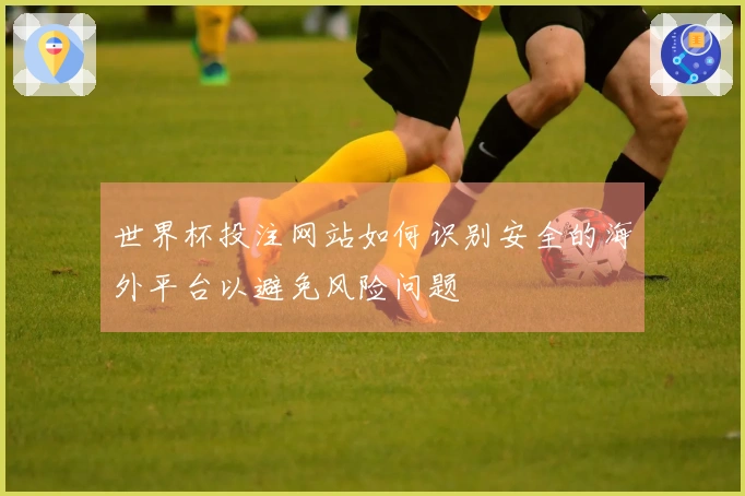 世界杯投注网站如何识别安全的海外平台以避免风险问题