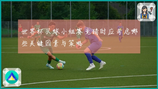 世界杯买球小组赛竞猜时应考虑哪些关键因素与策略