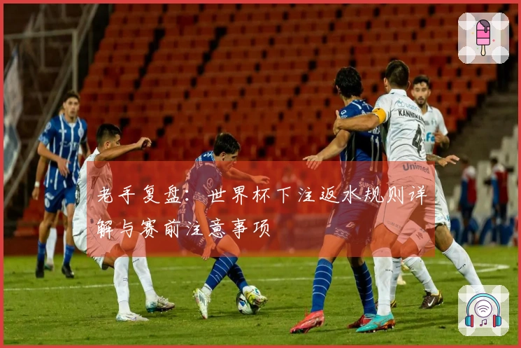 老手复盘：世界杯下注返水规则详解与赛前注意事项