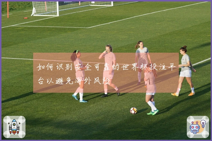 如何识别安全可靠的世界杯投注平台以避免海外风险